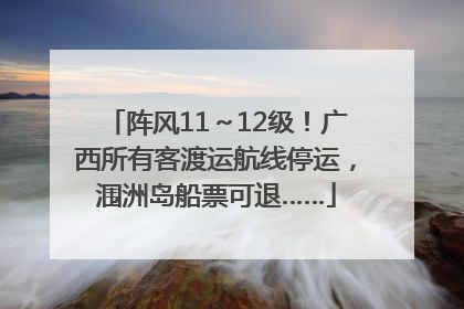 阵风11～12级！广西所有客渡运航线停运，涠洲岛船票可退……